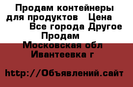 Продам контейнеры для продуктов › Цена ­ 5 000 - Все города Другое » Продам   . Московская обл.,Ивантеевка г.